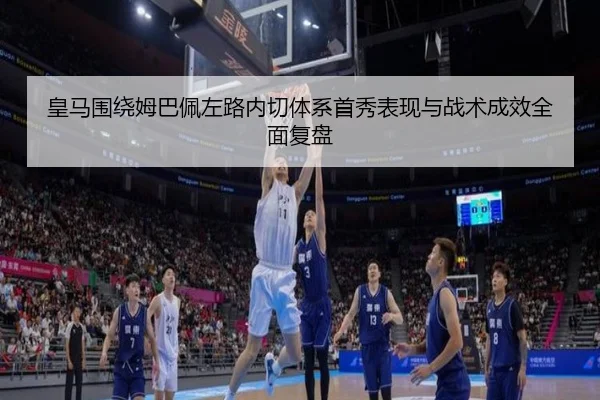 皇马围绕姆巴佩左路内切体系首秀表现与战术成效全面复盘