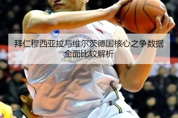 拜仁穆西亚拉与维尔茨德国核心之争数据全面比较解析
