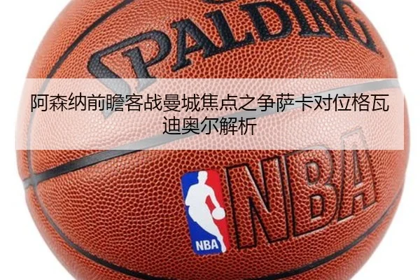 阿森纳前瞻客战曼城焦点之争萨卡对位格瓦迪奥尔解析