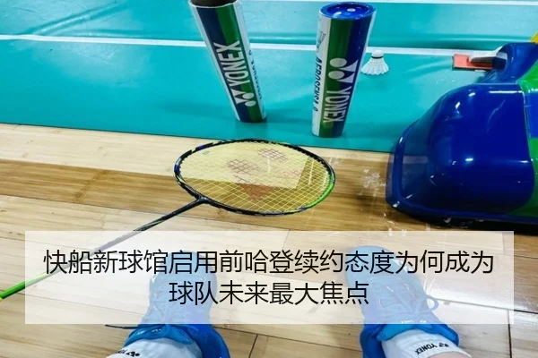 快船新球馆启用前哈登续约态度为何成为球队未来最大焦点
