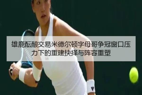 雄鹿酝酿交易米德尔顿字母哥争冠窗口压力下的重建抉择与阵容重塑